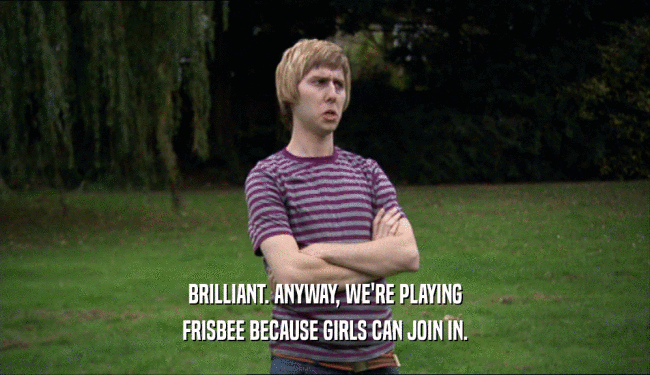 BRILLIANT. ANYWAY, WE'RE PLAYING FRISBEE BECAUSE GIRLS CAN JOIN IN. 