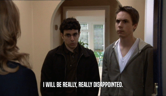 I WILL BE REALLY, REALLY DISAPPOINTED.  