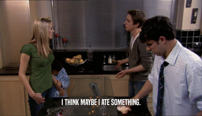 I THINK MAYBE I ATE SOMETHING.  