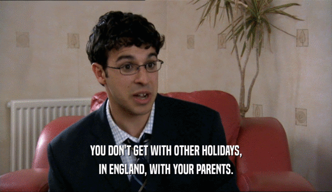 YOU DON'T GET WITH OTHER HOLIDAYS, IN ENGLAND, WITH YOUR PARENTS. 