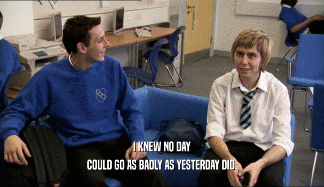 I KNEW NO DAY COULD GO AS BADLY AS YESTERDAY DID. 