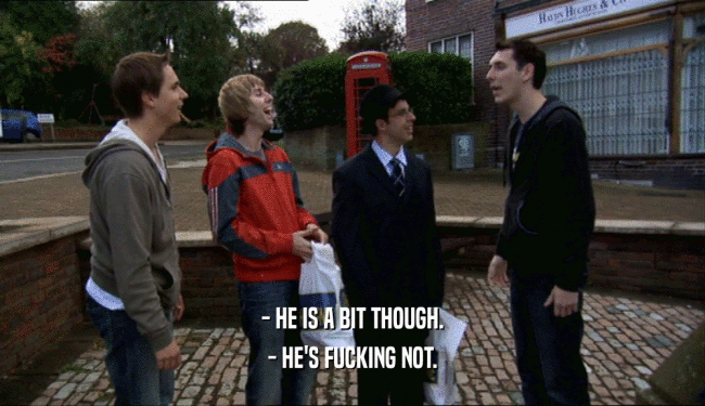 - HE IS A BIT THOUGH. - HE'S FUCKING NOT. 