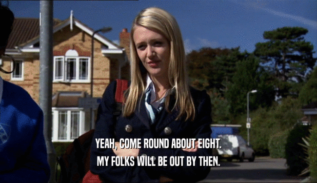 YEAH, COME ROUND ABOUT EIGHT. MY FOLKS WILL BE OUT BY THEN. 