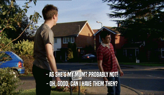 - AS SHE'S MY MUM? PROBABLY NOT! - OH, GOOD, CAN I HAVE THEM THEN? 