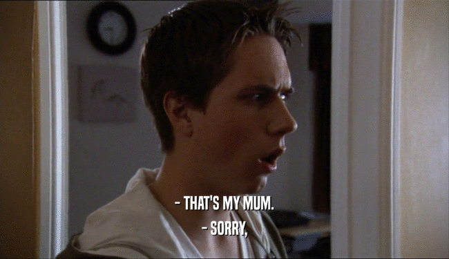 - THAT'S MY MUM. - SORRY, 