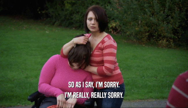 SO AS I SAY, I'M SORRY. I'M REALLY, REALLY SORRY. 