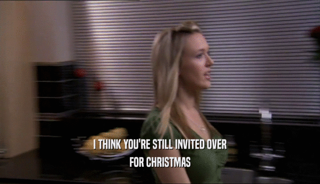 I THINK YOU'RE STILL INVITED OVER FOR CHRISTMAS 