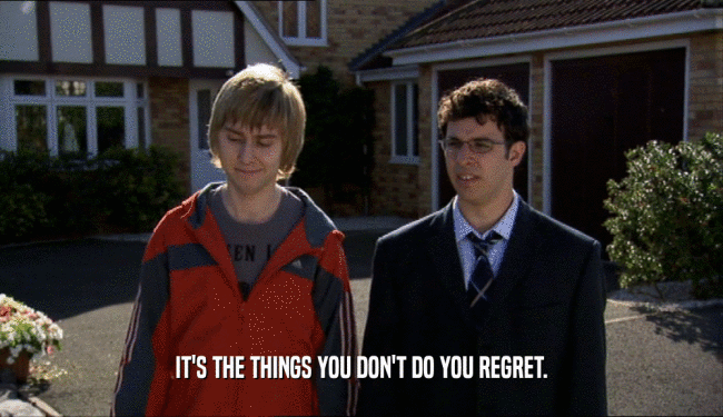 IT'S THE THINGS YOU DON'T DO YOU REGRET.  