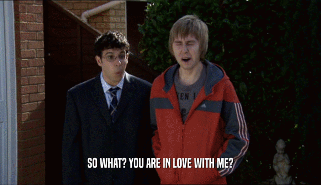 SO WHAT? YOU ARE IN LOVE WITH ME?  