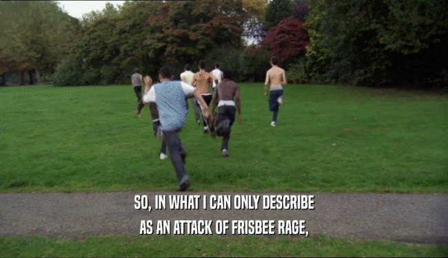 SO, IN WHAT I CAN ONLY DESCRIBE
 AS AN ATTACK OF FRISBEE RAGE,
 