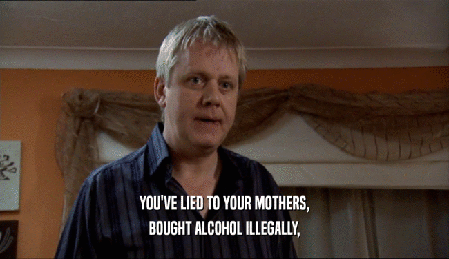 YOU'VE LIED TO YOUR MOTHERS,
 BOUGHT ALCOHOL ILLEGALLY,
 