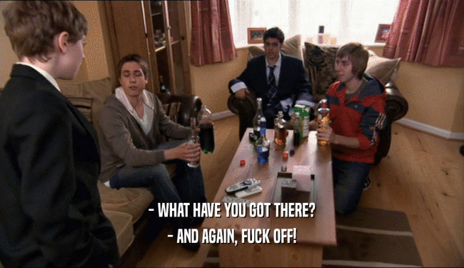 - WHAT HAVE YOU GOT THERE? - AND AGAIN, FUCK OFF! 