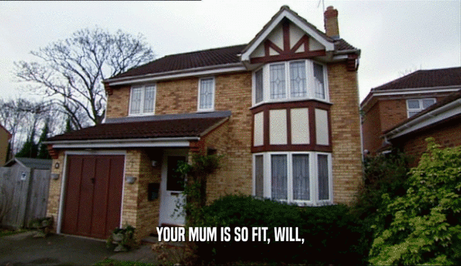 YOUR MUM IS SO FIT, WILL,  