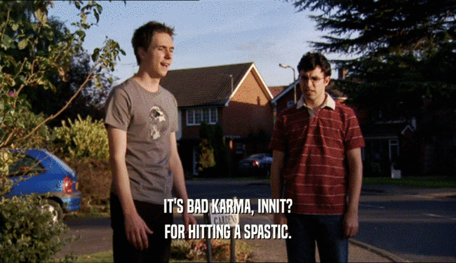 IT'S BAD KARMA, INNIT? FOR HITTING A SPASTIC. 