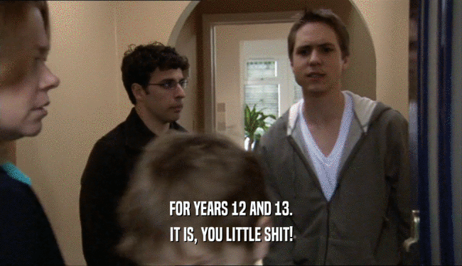 FOR YEARS 12 AND 13. IT IS, YOU LITTLE SHIT! 