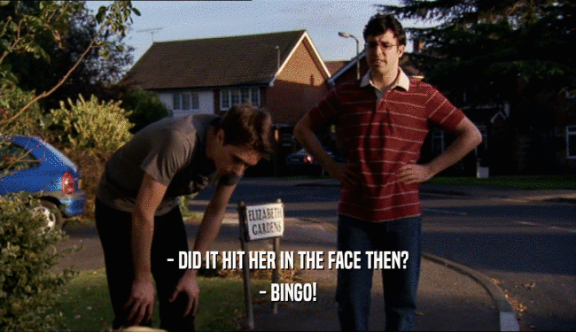 - DID IT HIT HER IN THE FACE THEN?
 - BINGO!
 