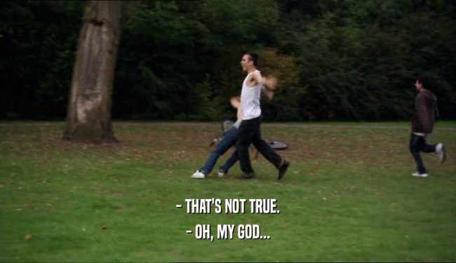 - THAT'S NOT TRUE. - OH, MY GOD... 