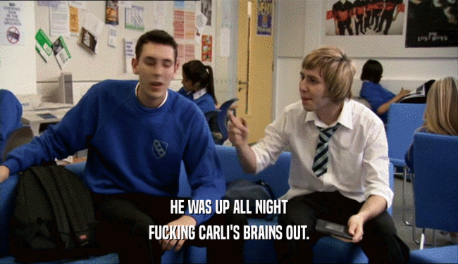 HE WAS UP ALL NIGHT FUCKING CARLI'S BRAINS OUT. 