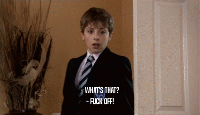 - WHAT'S THAT? - FUCK OFF! 