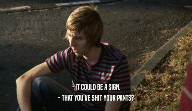 - IT COULD BE A SIGN. - THAT YOU'VE SHIT YOUR PANTS? 