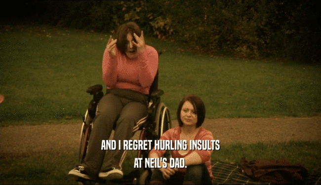 AND I REGRET HURLING INSULTS AT NEIL'S DAD. 