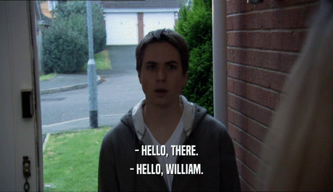 - HELLO, THERE.
 - HELLO, WILLIAM.
 