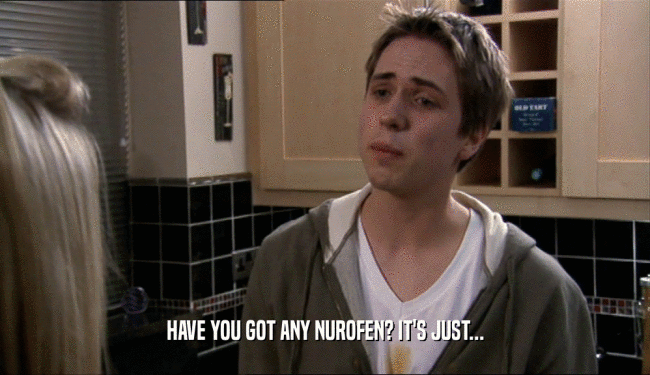 HAVE YOU GOT ANY NUROFEN? IT'S JUST...  