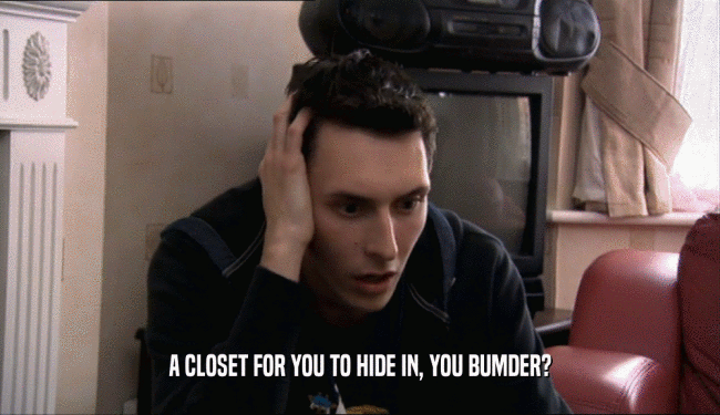 A CLOSET FOR YOU TO HIDE IN, YOU BUMDER?  