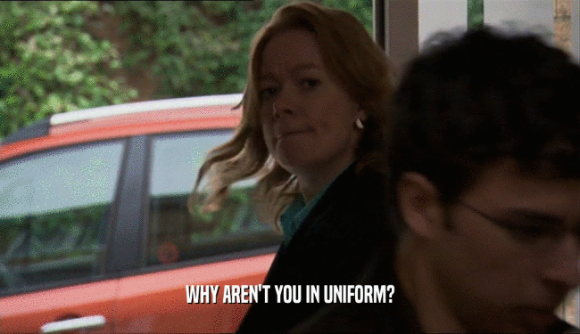 WHY AREN'T YOU IN UNIFORM?  