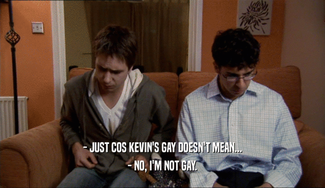 - JUST COS KEVIN'S GAY DOESN'T MEAN... - NO, I'M NOT GAY. 