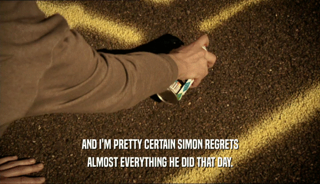 AND I'M PRETTY CERTAIN SIMON REGRETS ALMOST EVERYTHING HE DID THAT DAY. 