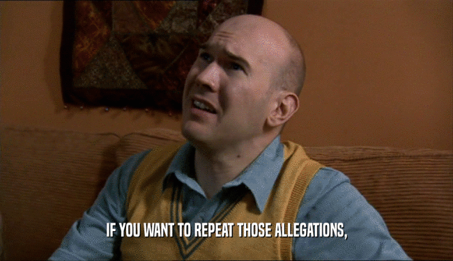 IF YOU WANT TO REPEAT THOSE ALLEGATIONS,  