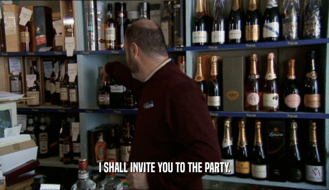 I SHALL INVITE YOU TO THE PARTY.  
