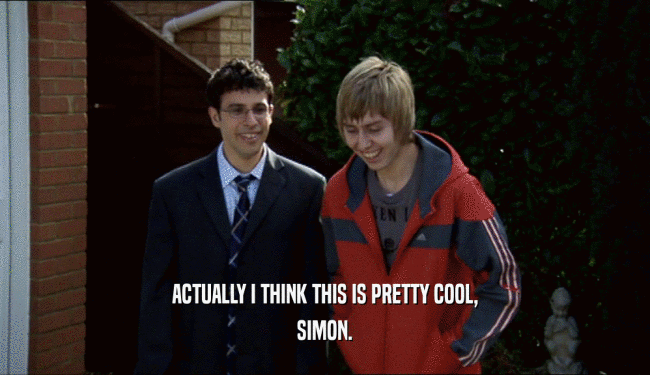 ACTUALLY I THINK THIS IS PRETTY COOL, SIMON. 