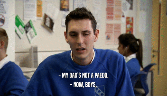 - MY DAD'S NOT A PAEDO. - NOW, BOYS. 