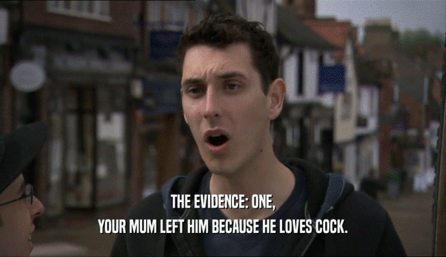 THE EVIDENCE: ONE,
 YOUR MUM LEFT HIM BECAUSE HE LOVES COCK.
 