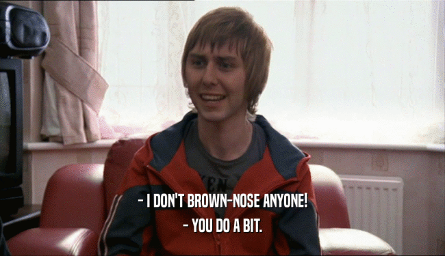 - I DON'T BROWN-NOSE ANYONE! - YOU DO A BIT. 