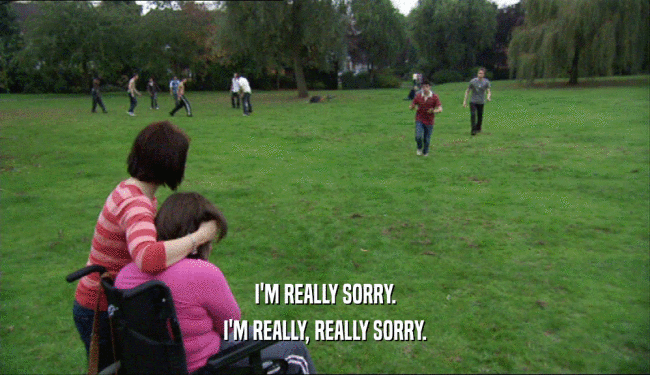I'M REALLY SORRY. I'M REALLY, REALLY SORRY. 