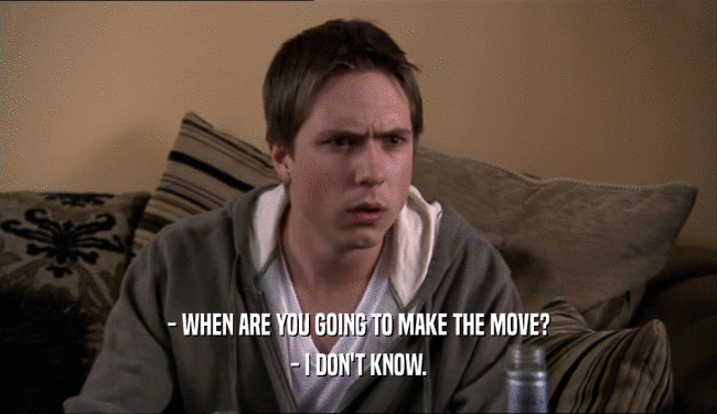 - WHEN ARE YOU GOING TO MAKE THE MOVE? - I DON'T KNOW. 