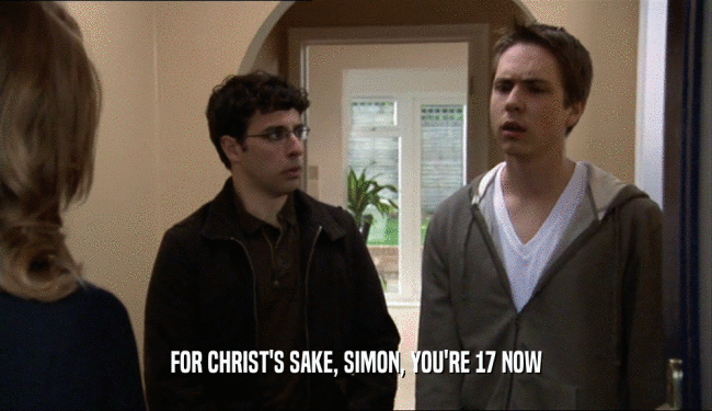 FOR CHRIST'S SAKE, SIMON, YOU'RE 17 NOW  