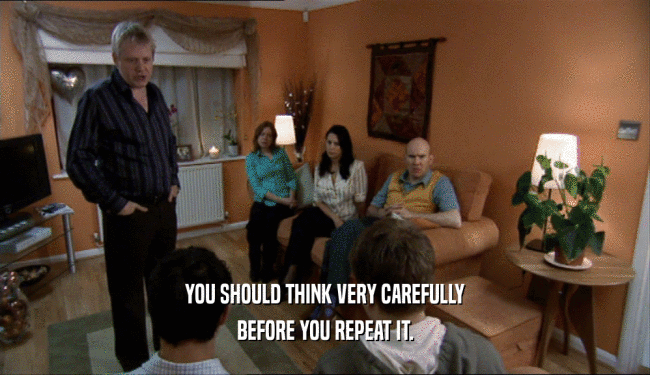 YOU SHOULD THINK VERY CAREFULLY BEFORE YOU REPEAT IT. 