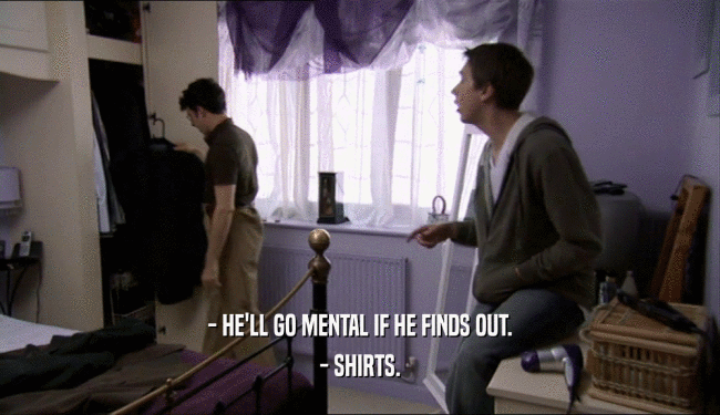 - HE'LL GO MENTAL IF HE FINDS OUT. - SHIRTS. 