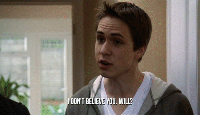I DON'T BELIEVE YOU. WILL?  