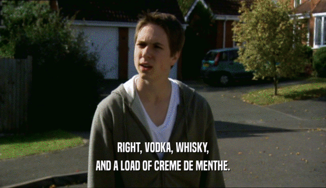 RIGHT, VODKA, WHISKY, AND A LOAD OF CREME DE MENTHE. 