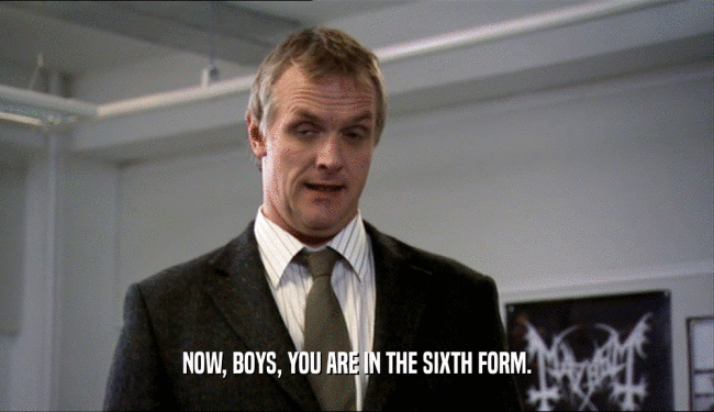 NOW, BOYS, YOU ARE IN THE SIXTH FORM.
  