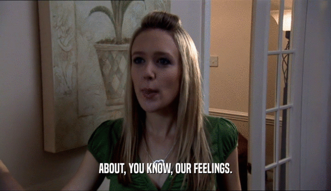 ABOUT, YOU KNOW, OUR FEELINGS.  