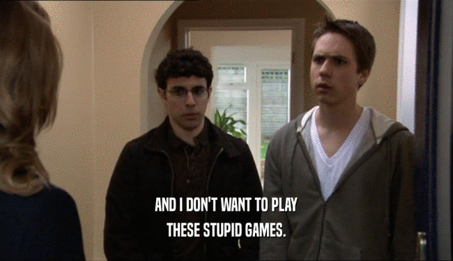 AND I DON'T WANT TO PLAY THESE STUPID GAMES. 