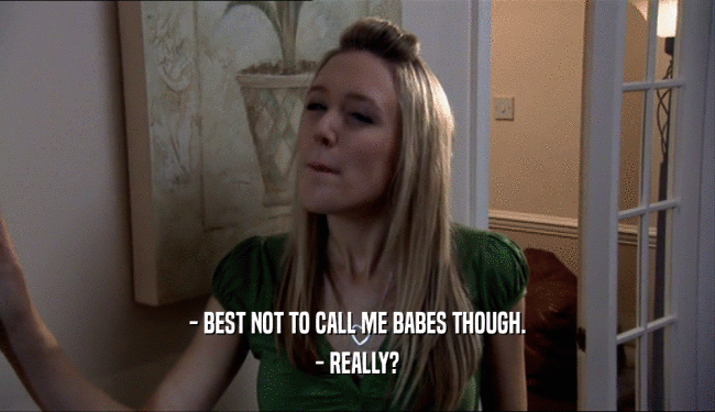 - BEST NOT TO CALL ME BABES THOUGH. - REALLY? 