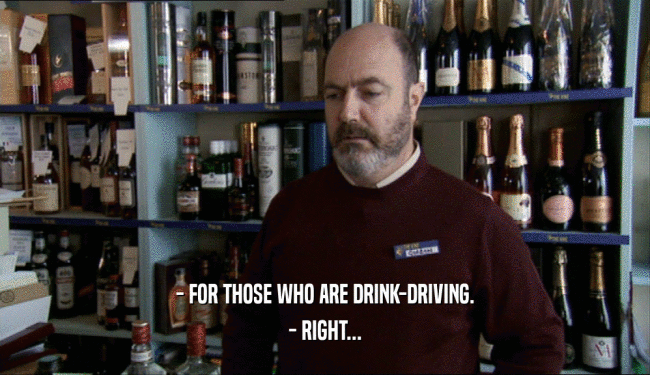 - FOR THOSE WHO ARE DRINK-DRIVING. - RIGHT... 
