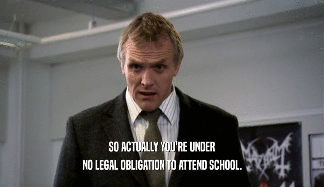 SO ACTUALLY YOU'RE UNDER
 NO LEGAL OBLIGATION TO ATTEND SCHOOL.
 